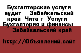 Бухгалтерские услуги аудит. - Забайкальский край, Чита г. Услуги » Бухгалтерия и финансы   . Забайкальский край
